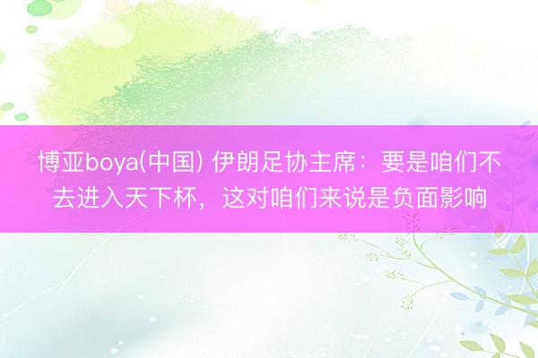 博亚boya(中国) 伊朗足协主席：要是咱们不去进入天下杯，这对咱们来说是负面影响