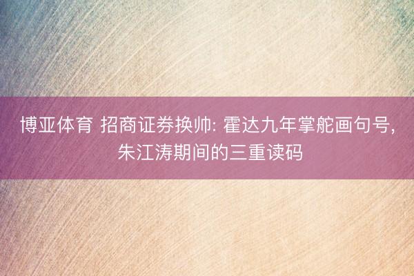 博亚体育 招商证券换帅: 霍达九年掌舵画句号， 朱江涛期间的三重读码