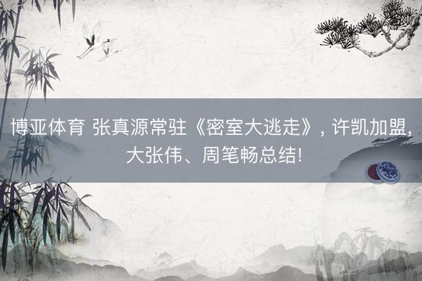 博亚体育 张真源常驻《密室大逃走》， 许凯加盟， 大张伟、周笔畅总结!