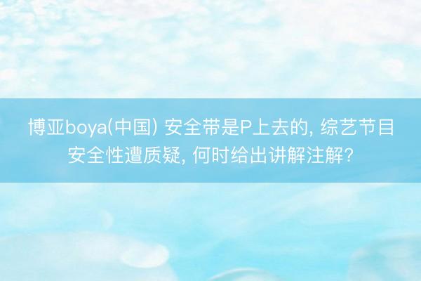 博亚boya(中国) 安全带是P上去的， 综艺节目安全性遭质疑， 何时给出讲解注解?