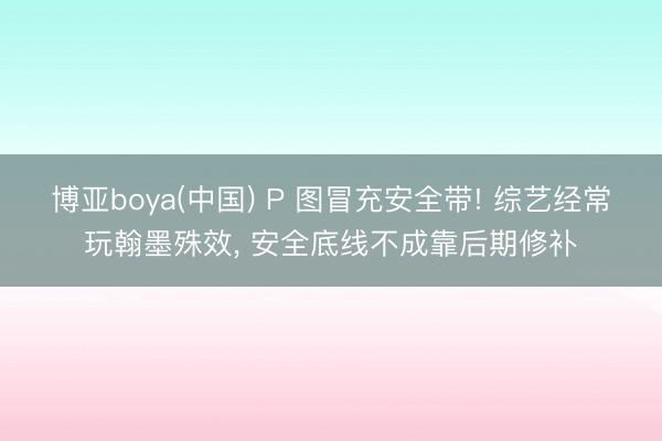 博亚boya(中国) P 图冒充安全带! 综艺经常玩翰墨殊效， 安全底线不成靠后期修补