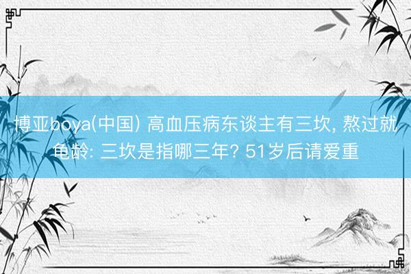 博亚boya(中国) 高血压病东谈主有三坎， 熬过就龟龄: 三坎是指哪三年? 51岁后请爱重