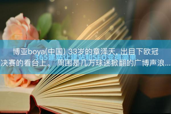 博亚boya(中国) 33岁的章泽天, 出目下欧冠决赛的看台上。 周围是几万球迷掀翻的广博声浪...
