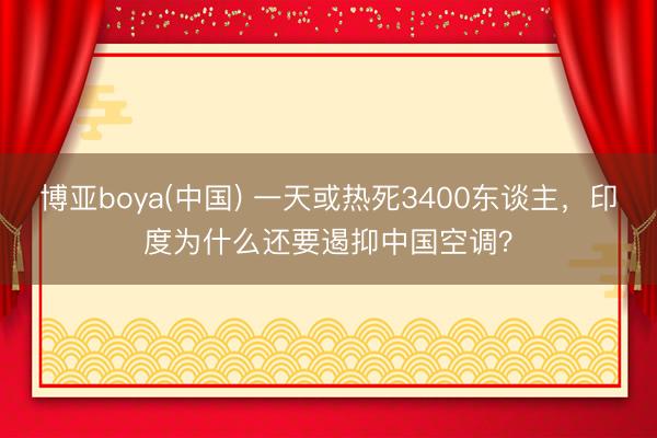 博亚boya(中国) 一天或热死3400东谈主，印度为什么还要遏抑中国空调？