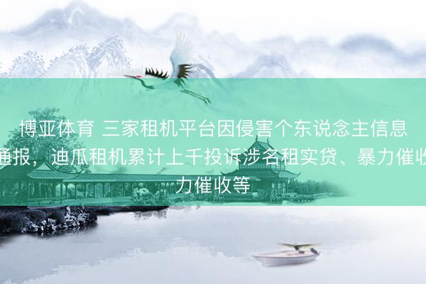 博亚体育 三家租机平台因侵害个东说念主信息被通报，迪瓜租机累计上千投诉涉名租实贷、暴力催收等