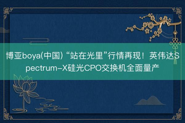 博亚boya(中国) “站在光里”行情再现！英伟达Spectrum-X硅光CPO交换机全面量产