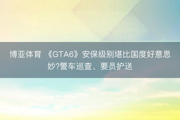 博亚体育 《GTA6》安保级别堪比国度好意思妙?警车巡查、要员护送