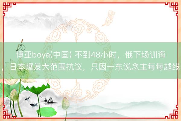 博亚boya(中国) 不到48小时，俄下场训诲，日本爆发大范围抗议，只因一东说念主每每越线