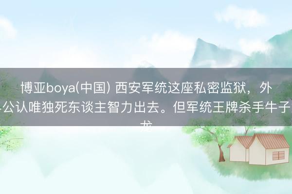 博亚boya(中国) 西安军统这座私密监狱，外界公认唯独死东谈主智力出去。但军统王牌杀手牛子龙