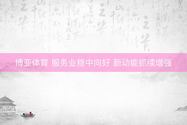 博亚体育 服务业稳中向好 新动能抓续增强