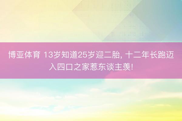 博亚体育 13岁知道25岁迎二胎， 十二年长跑迈入四口之家惹东谈主羡!