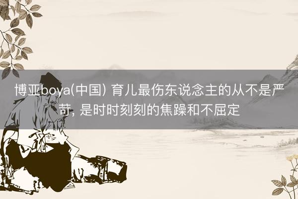 博亚boya(中国) 育儿最伤东说念主的从不是严苛， 是时时刻刻的焦躁和不屈定