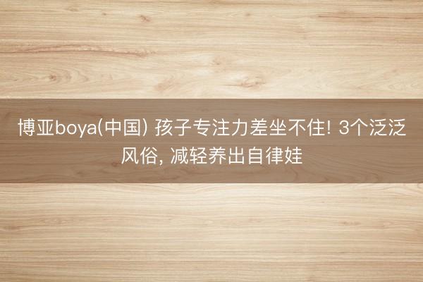 博亚boya(中国) 孩子专注力差坐不住! 3个泛泛风俗， 减轻养出自律娃