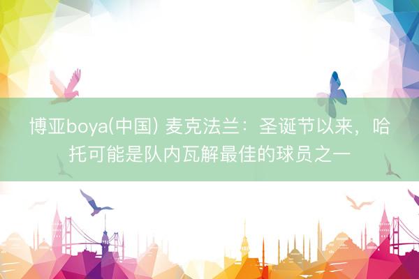博亚boya(中国) 麦克法兰：圣诞节以来，哈托可能是队内瓦解最佳的球员之一