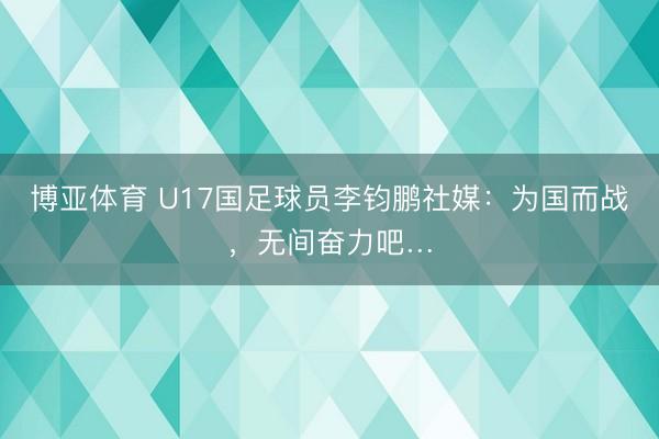 博亚体育 U17国足球员李钧鹏社媒：为国而战，无间奋力吧…