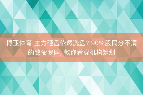 博亚体育 主力砸盘依然洗盘? 90%股民分不清的致命罗网， 教你看穿机构筹划
