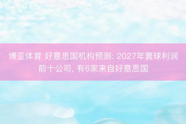 博亚体育 好意思国机构预测: 2027年寰球利润前十公司, 有6家来自好意思国