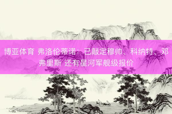 博亚体育 弗洛伦蒂诺：已敲定穆帅、科纳特、邓弗里斯 还有星河军舰级报价