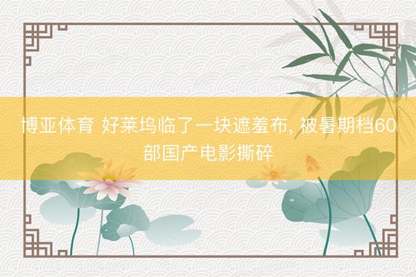博亚体育 好莱坞临了一块遮羞布, 被暑期档60部国产电影撕碎