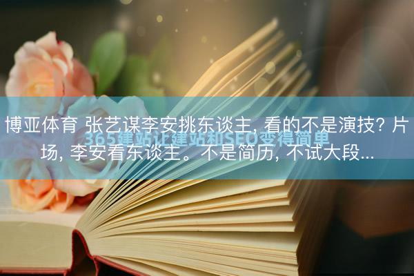 博亚体育 张艺谋李安挑东谈主， 看的不是演技? 片场， 李安看东谈主。不是简历， 不试大段...