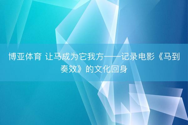 博亚体育 让马成为它我方——记录电影《马到奏效》的文化回身