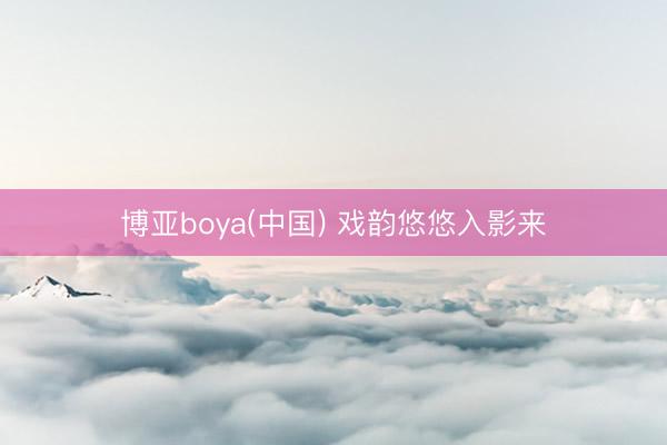 博亚boya(中国) 戏韵悠悠入影来
