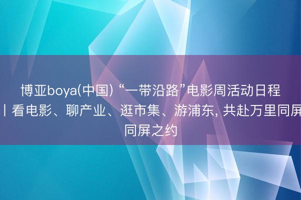 博亚boya(中国) “一带沿路”电影周活动日程公布丨看电影、聊产业、逛市集、游浦东， 共赴万里同屏之约