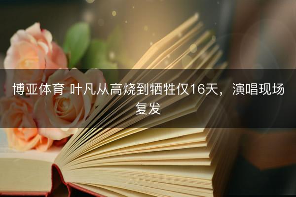 博亚体育 叶凡从高烧到牺牲仅16天，演唱现场复发