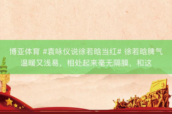 博亚体育 #袁咏仪说徐若晗当红# 徐若晗脾气温暖又浅易，相处起来毫无隔膜，和这