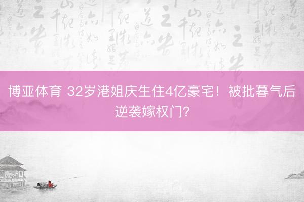 博亚体育 32岁港姐庆生住4亿豪宅！被批暮气后逆袭嫁权门？