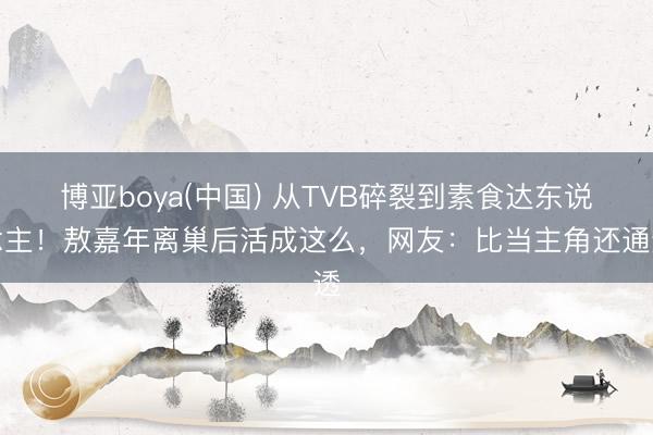 博亚boya(中国) 从TVB碎裂到素食达东说念主！敖嘉年离巢后活成这么，网友：比当主角还通透