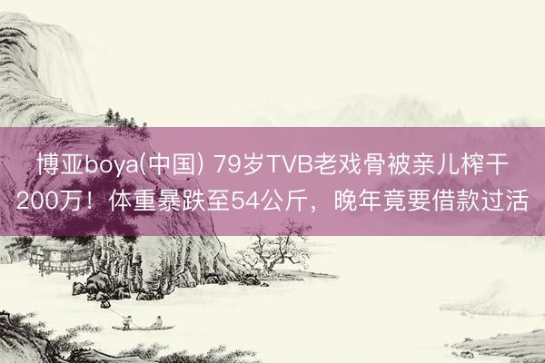 博亚boya(中国) 79岁TVB老戏骨被亲儿榨干200万！体重暴跌至54公斤，晚年竟要借款过活
