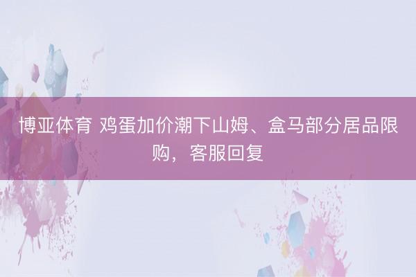 博亚体育 鸡蛋加价潮下山姆、盒马部分居品限购,客服回复