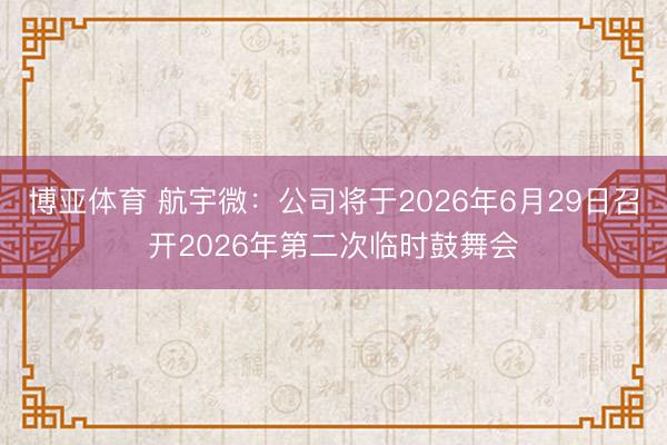 博亚体育 航宇微：公司将于2026年6月29日召开2026年第二次临时鼓舞会