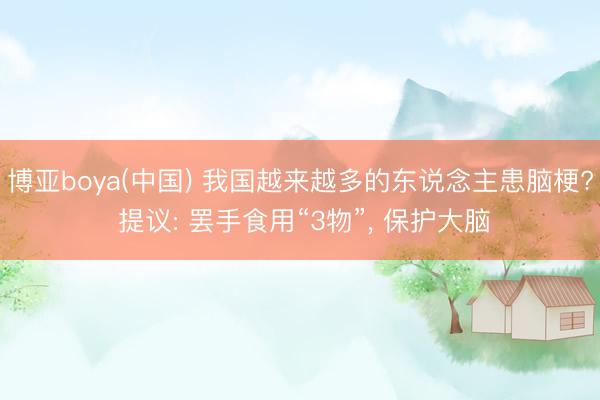 博亚boya(中国) 我国越来越多的东说念主患脑梗? 提议: 罢手食用“3物”， 保护大脑