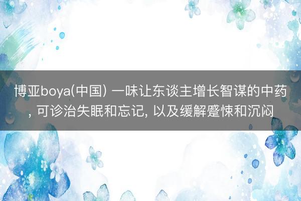 博亚boya(中国) 一味让东谈主增长智谋的中药， 可诊治失眠和忘记， 以及缓解蹙悚和沉闷