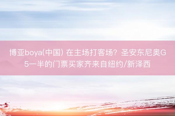 博亚boya(中国) 在主场打客场？圣安东尼奥G5一半的门票买家齐来自纽约/新泽西