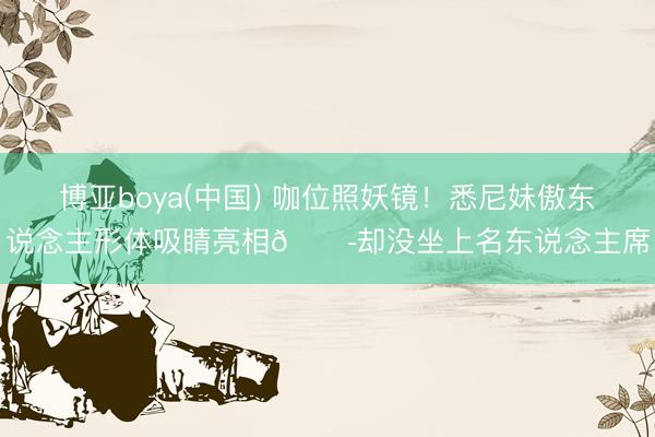 博亚boya(中国) 咖位照妖镜！悉尼妹傲东说念主形体吸睛亮相😭却没坐上名东说念主席
