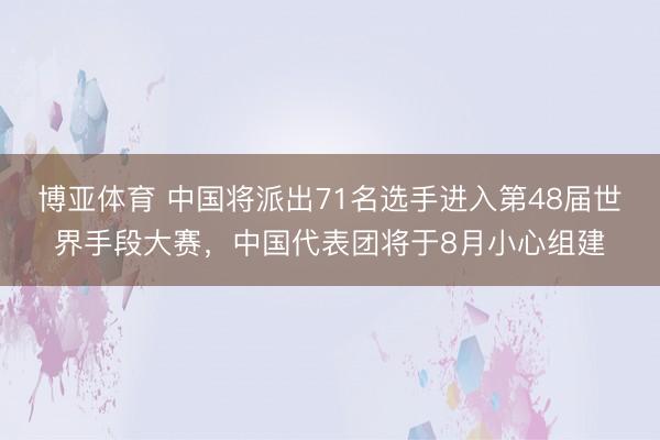 博亚体育 中国将派出71名选手进入第48届世界手段大赛，中国代表团将于8月小心组建