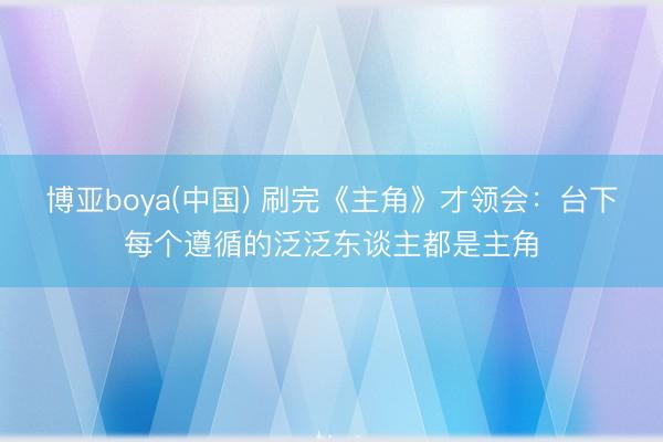 博亚boya(中国) 刷完《主角》才领会：台下每个遵循的泛泛东谈主都是主角
