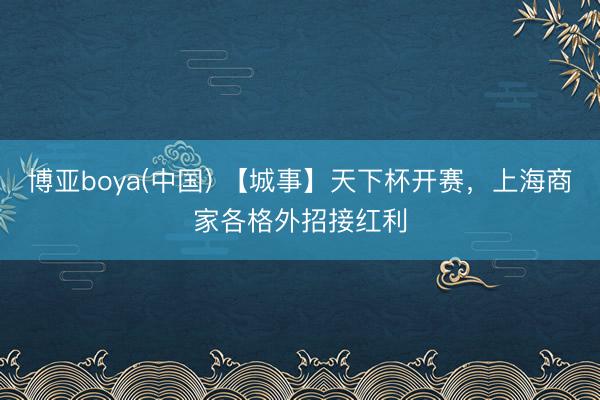 博亚boya(中国) 【城事】天下杯开赛，上海商家各格外招接红利