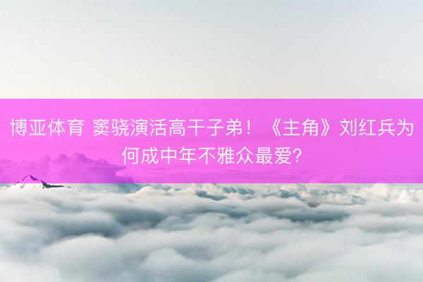 博亚体育 窦骁演活高干子弟！《主角》刘红兵为何成中年不雅众最爱？