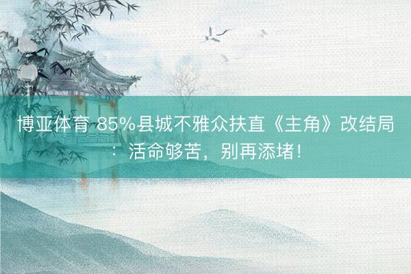 博亚体育 85%县城不雅众扶直《主角》改结局：活命够苦，别再添堵！