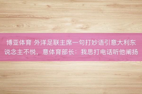 博亚体育 外洋足联主席一句打妙语引意大利东说念主不悦，意体育部长：我思打电话听他阐扬
