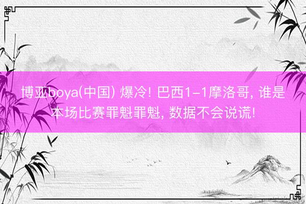 博亚boya(中国) 爆冷! 巴西1-1摩洛哥， 谁是本场比赛罪魁罪魁， 数据不会说谎!
