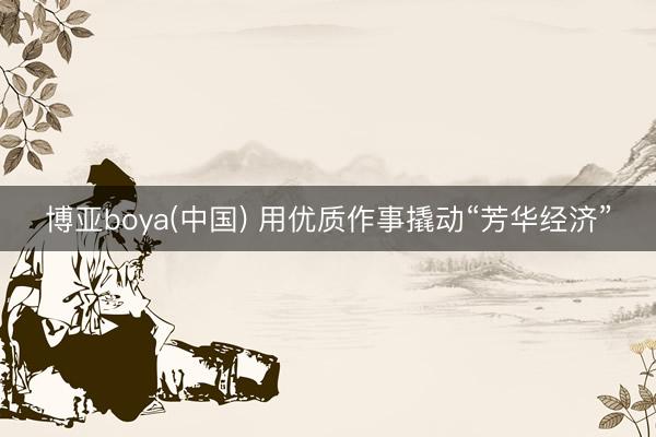 博亚boya(中国) 用优质作事撬动“芳华经济”