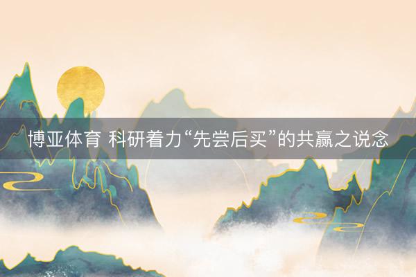 博亚体育 科研着力“先尝后买”的共赢之说念