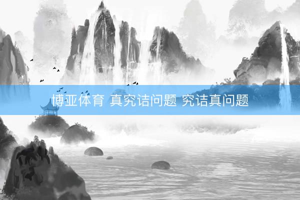 博亚体育 真究诘问题 究诘真问题