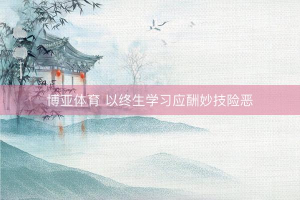 博亚体育 以终生学习应酬妙技险恶