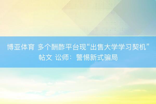 博亚体育 多个酬酢平台现“出售大学学习契机”帖文 讼师：警惕新式骗局